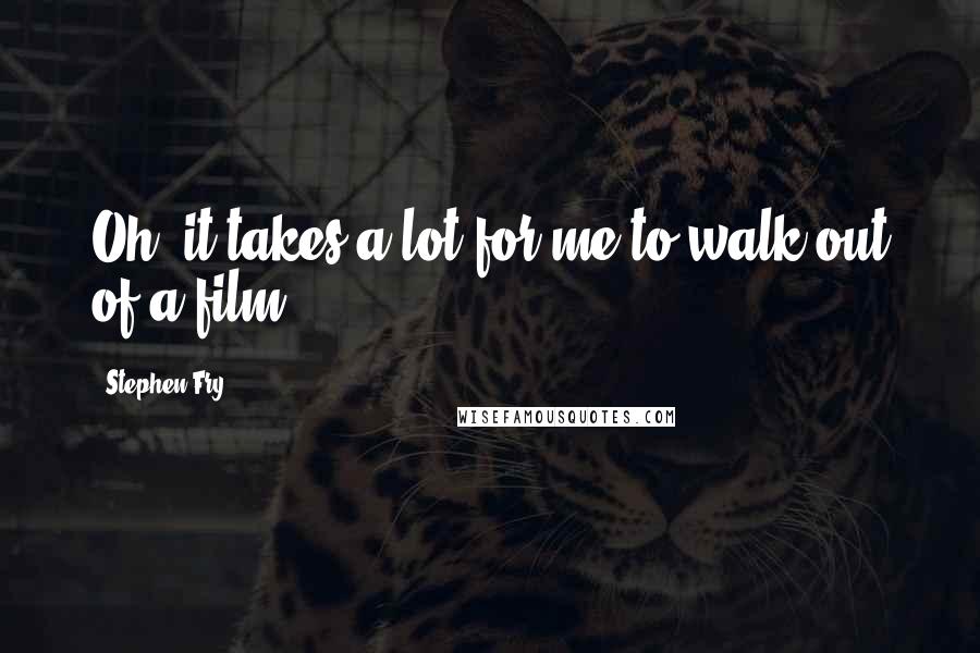 Stephen Fry Quotes: Oh, it takes a lot for me to walk out of a film.