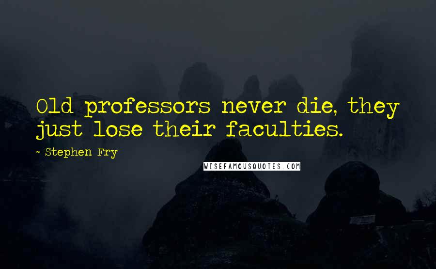 Stephen Fry Quotes: Old professors never die, they just lose their faculties.