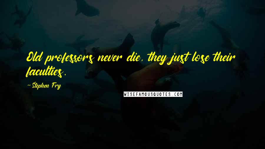 Stephen Fry Quotes: Old professors never die, they just lose their faculties.