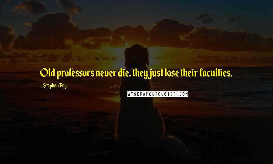 Stephen Fry Quotes: Old professors never die, they just lose their faculties.