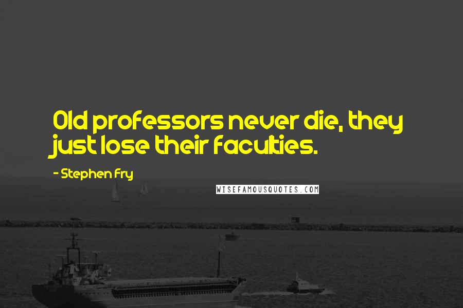 Stephen Fry Quotes: Old professors never die, they just lose their faculties.