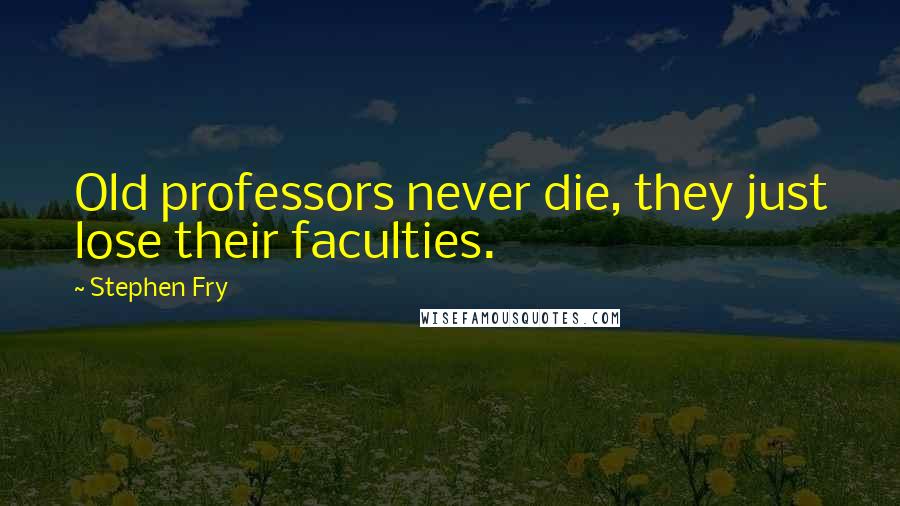 Stephen Fry Quotes: Old professors never die, they just lose their faculties.
