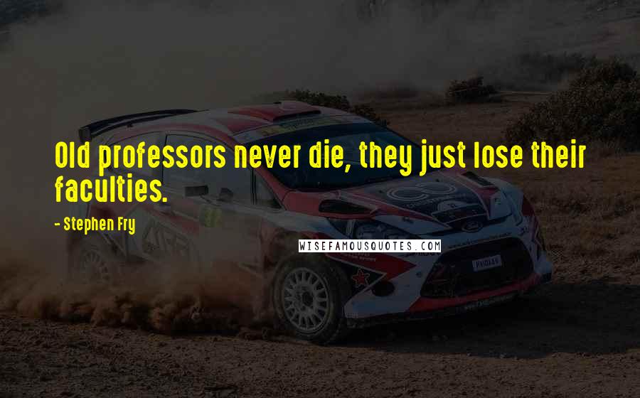 Stephen Fry Quotes: Old professors never die, they just lose their faculties.