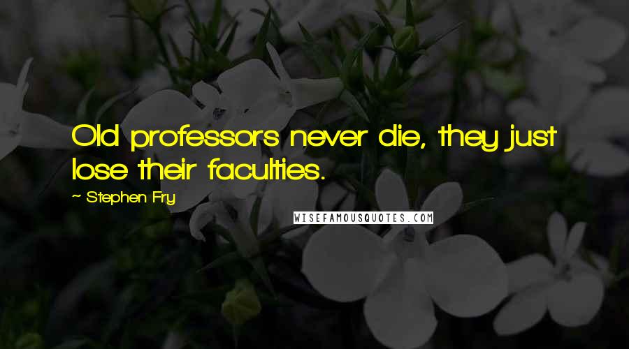 Stephen Fry Quotes: Old professors never die, they just lose their faculties.