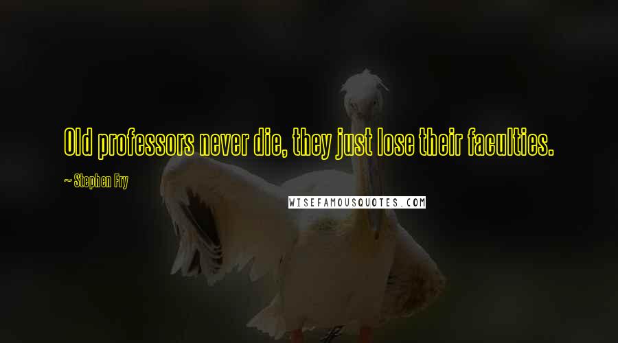 Stephen Fry Quotes: Old professors never die, they just lose their faculties.