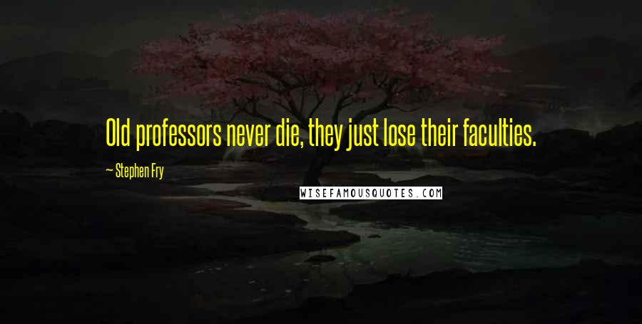 Stephen Fry Quotes: Old professors never die, they just lose their faculties.
