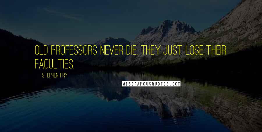 Stephen Fry Quotes: Old professors never die, they just lose their faculties.