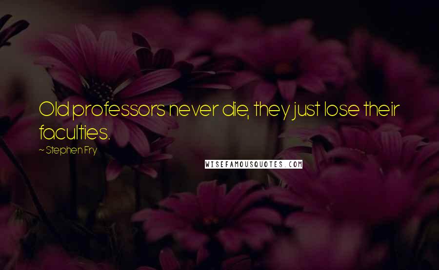 Stephen Fry Quotes: Old professors never die, they just lose their faculties.
