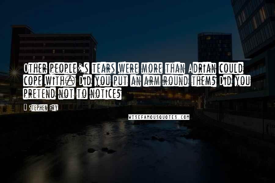 Stephen Fry Quotes: Other people's tears were more than Adrian could cope with. Did you put an arm round them? Did you pretend not to notice?