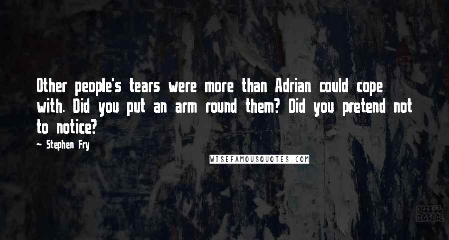 Stephen Fry Quotes: Other people's tears were more than Adrian could cope with. Did you put an arm round them? Did you pretend not to notice?