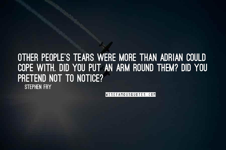 Stephen Fry Quotes: Other people's tears were more than Adrian could cope with. Did you put an arm round them? Did you pretend not to notice?