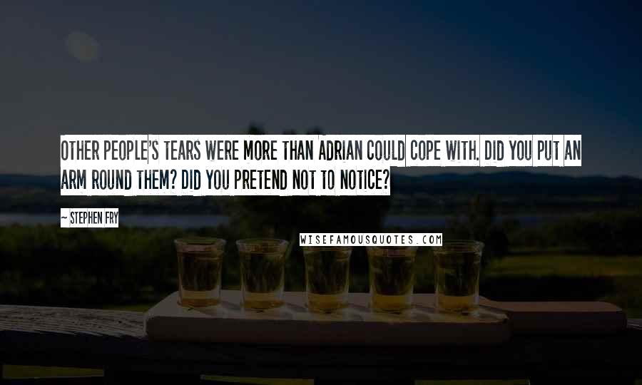 Stephen Fry Quotes: Other people's tears were more than Adrian could cope with. Did you put an arm round them? Did you pretend not to notice?