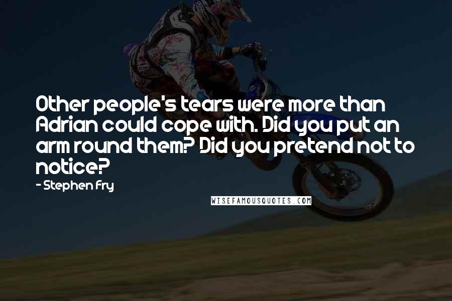 Stephen Fry Quotes: Other people's tears were more than Adrian could cope with. Did you put an arm round them? Did you pretend not to notice?