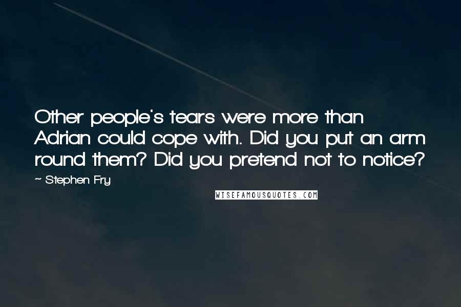 Stephen Fry Quotes: Other people's tears were more than Adrian could cope with. Did you put an arm round them? Did you pretend not to notice?