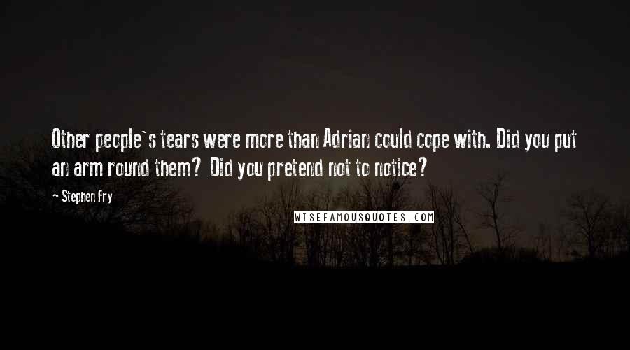 Stephen Fry Quotes: Other people's tears were more than Adrian could cope with. Did you put an arm round them? Did you pretend not to notice?