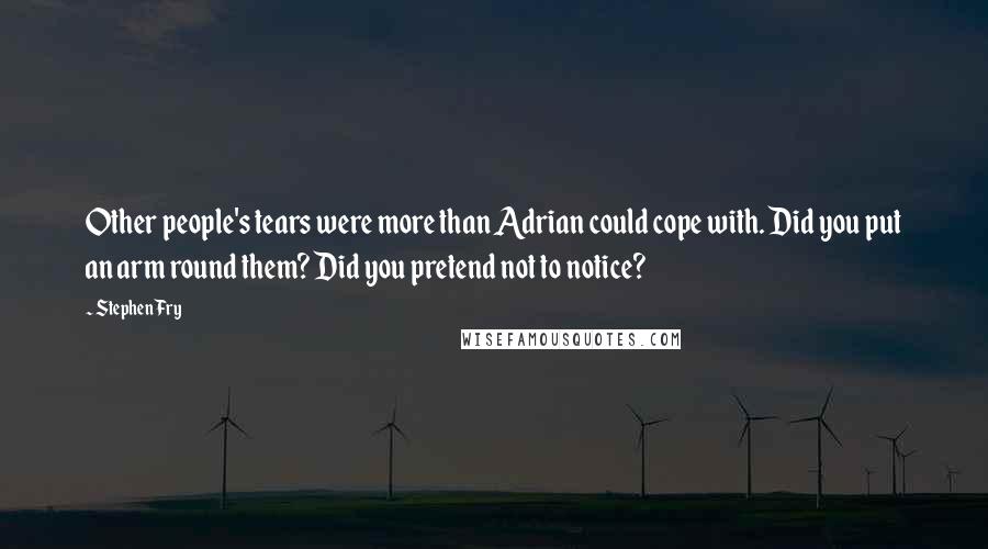 Stephen Fry Quotes: Other people's tears were more than Adrian could cope with. Did you put an arm round them? Did you pretend not to notice?