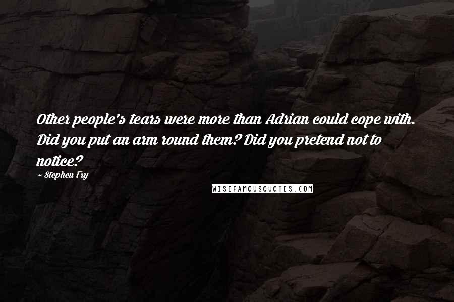 Stephen Fry Quotes: Other people's tears were more than Adrian could cope with. Did you put an arm round them? Did you pretend not to notice?