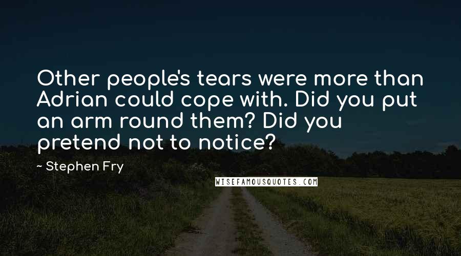 Stephen Fry Quotes: Other people's tears were more than Adrian could cope with. Did you put an arm round them? Did you pretend not to notice?