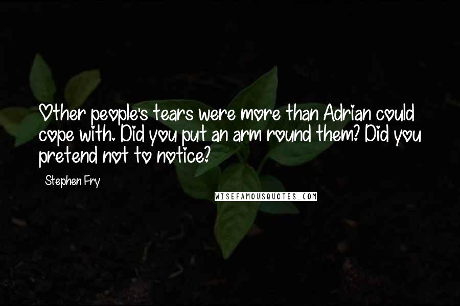 Stephen Fry Quotes: Other people's tears were more than Adrian could cope with. Did you put an arm round them? Did you pretend not to notice?