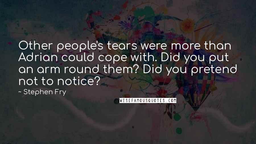 Stephen Fry Quotes: Other people's tears were more than Adrian could cope with. Did you put an arm round them? Did you pretend not to notice?