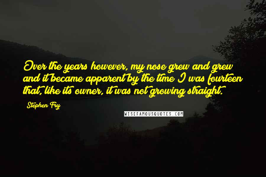 Stephen Fry Quotes: Over the years however, my nose grew and grew and it became apparent by the time I was fourteen that, like its owner, it was not growing straight.