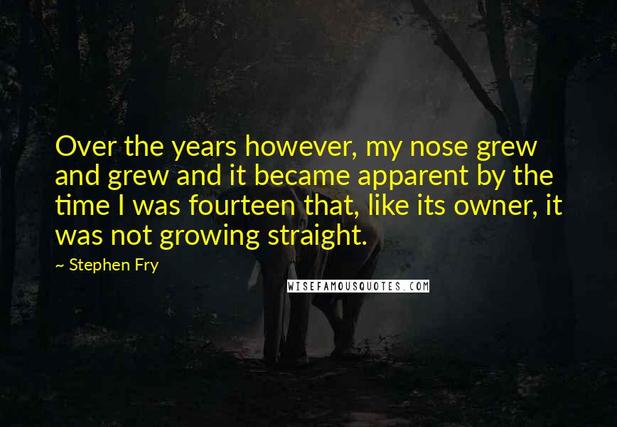 Stephen Fry Quotes: Over the years however, my nose grew and grew and it became apparent by the time I was fourteen that, like its owner, it was not growing straight.