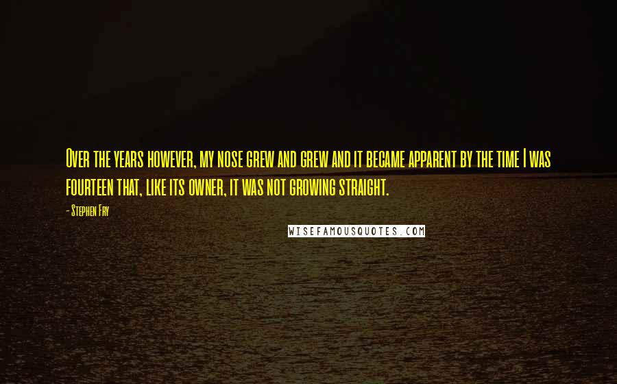 Stephen Fry Quotes: Over the years however, my nose grew and grew and it became apparent by the time I was fourteen that, like its owner, it was not growing straight.