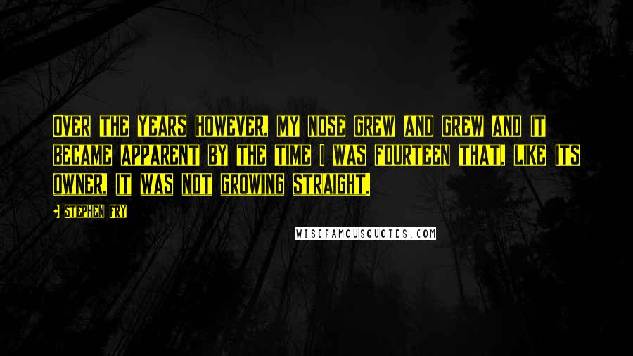 Stephen Fry Quotes: Over the years however, my nose grew and grew and it became apparent by the time I was fourteen that, like its owner, it was not growing straight.