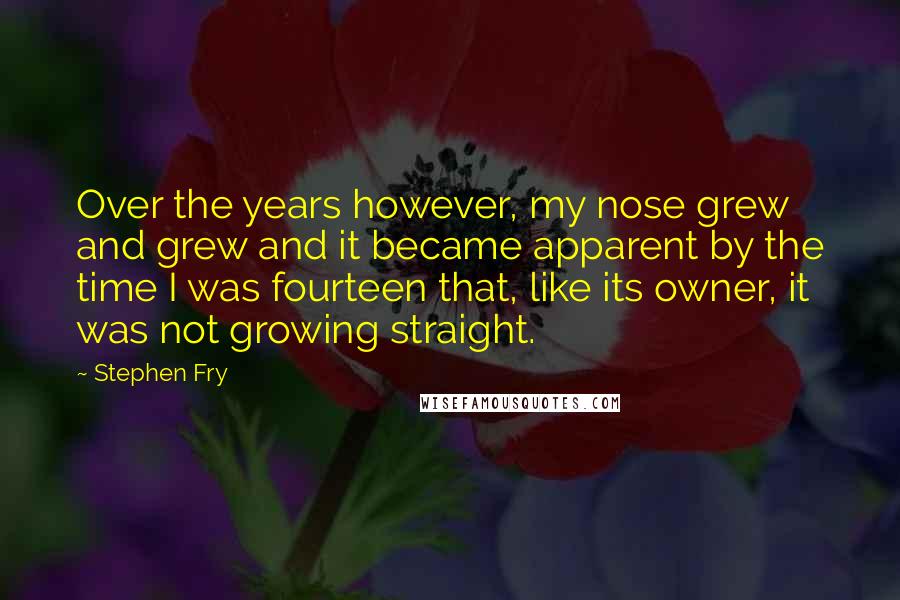 Stephen Fry Quotes: Over the years however, my nose grew and grew and it became apparent by the time I was fourteen that, like its owner, it was not growing straight.