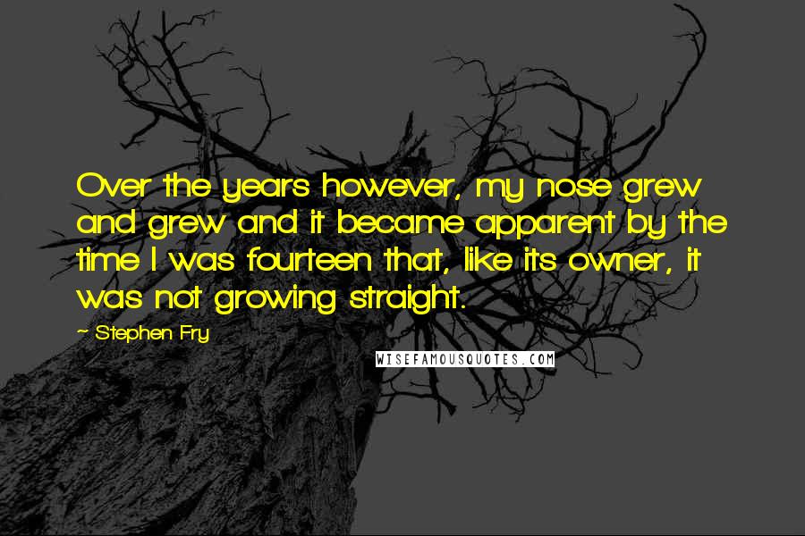 Stephen Fry Quotes: Over the years however, my nose grew and grew and it became apparent by the time I was fourteen that, like its owner, it was not growing straight.