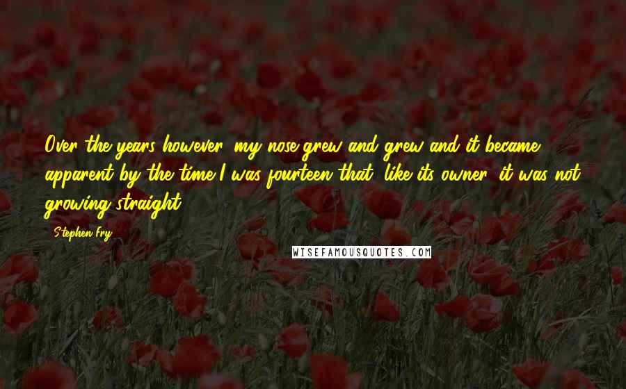 Stephen Fry Quotes: Over the years however, my nose grew and grew and it became apparent by the time I was fourteen that, like its owner, it was not growing straight.