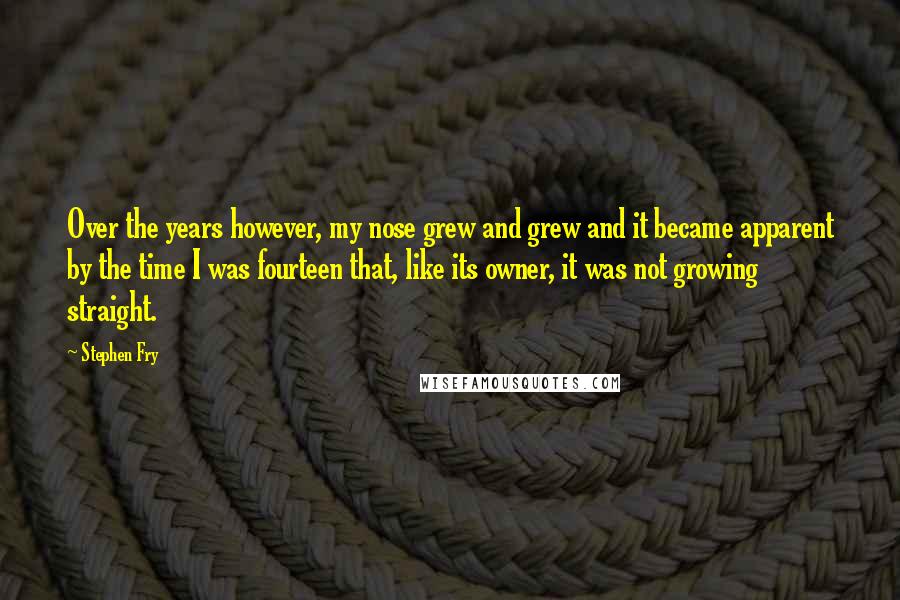 Stephen Fry Quotes: Over the years however, my nose grew and grew and it became apparent by the time I was fourteen that, like its owner, it was not growing straight.