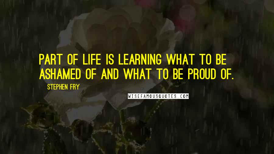 Stephen Fry Quotes: Part of life is learning what to be ashamed of and what to be proud of.