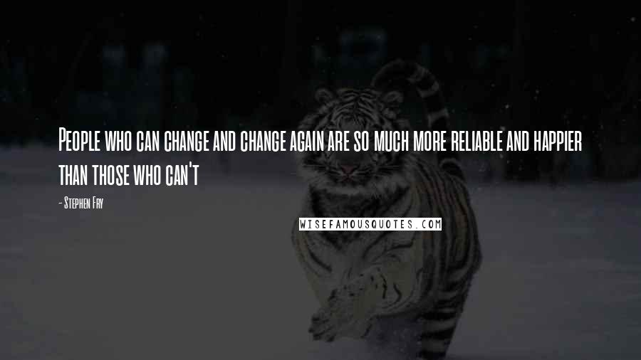 Stephen Fry Quotes: People who can change and change again are so much more reliable and happier than those who can't