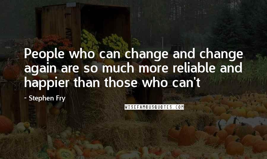 Stephen Fry Quotes: People who can change and change again are so much more reliable and happier than those who can't