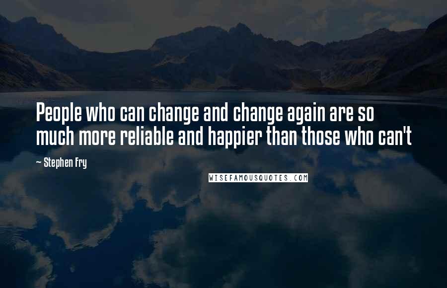 Stephen Fry Quotes: People who can change and change again are so much more reliable and happier than those who can't