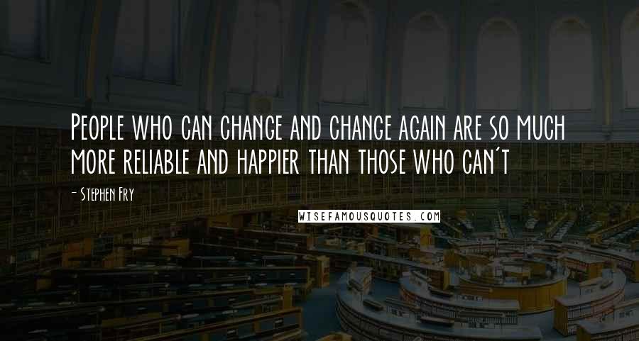 Stephen Fry Quotes: People who can change and change again are so much more reliable and happier than those who can't