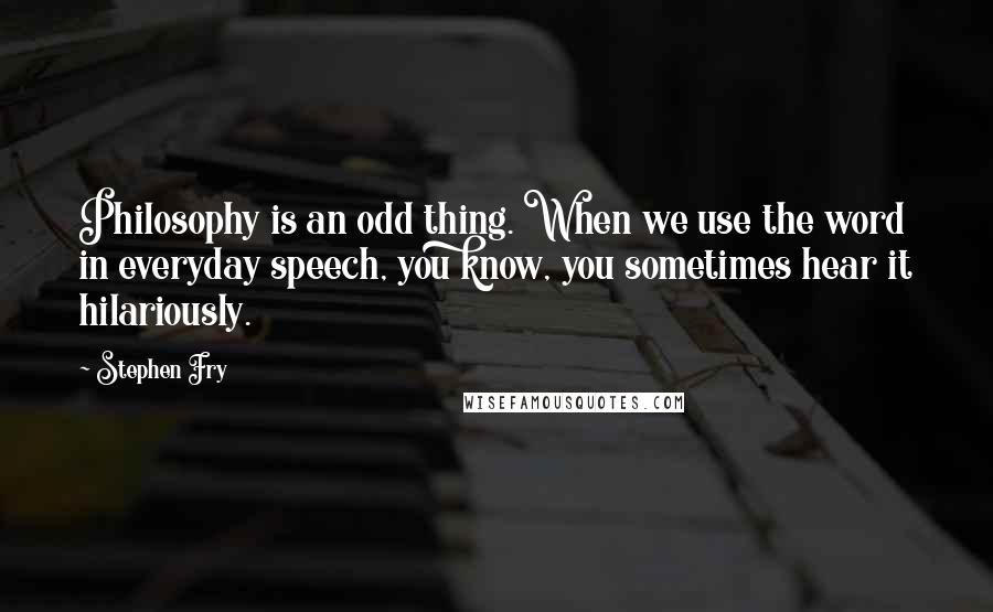 Stephen Fry Quotes: Philosophy is an odd thing. When we use the word in everyday speech, you know, you sometimes hear it hilariously.