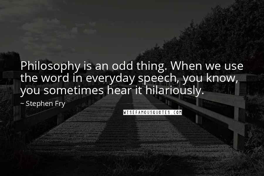 Stephen Fry Quotes: Philosophy is an odd thing. When we use the word in everyday speech, you know, you sometimes hear it hilariously.