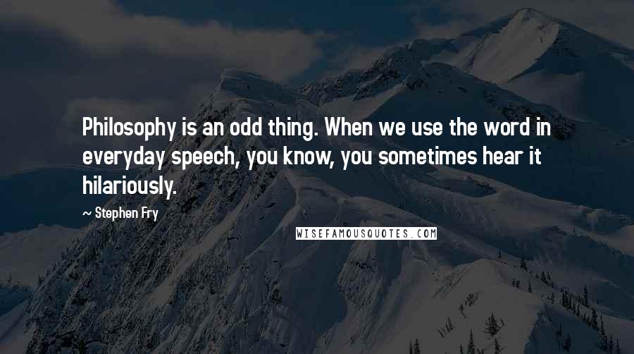 Stephen Fry Quotes: Philosophy is an odd thing. When we use the word in everyday speech, you know, you sometimes hear it hilariously.