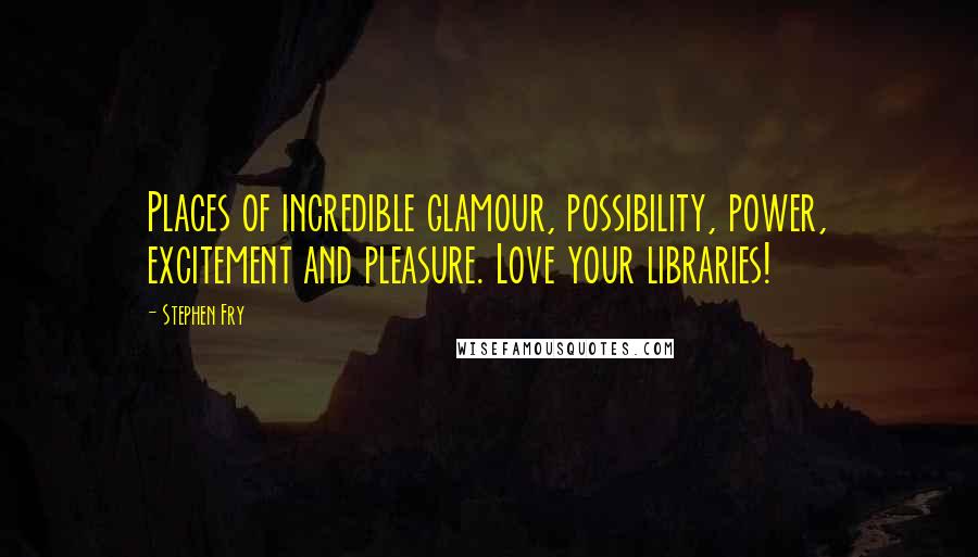 Stephen Fry Quotes: Places of incredible glamour, possibility, power, excitement and pleasure. Love your libraries!