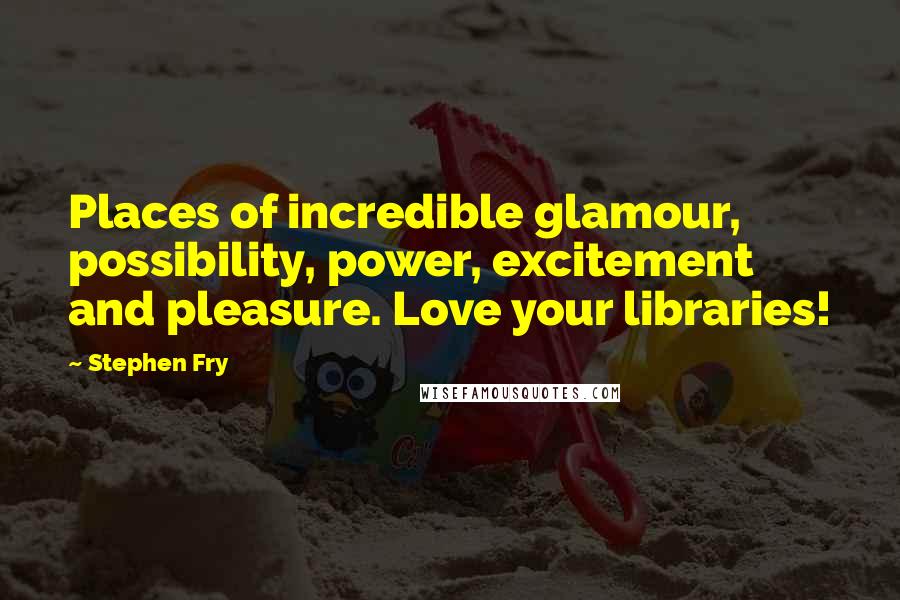 Stephen Fry Quotes: Places of incredible glamour, possibility, power, excitement and pleasure. Love your libraries!