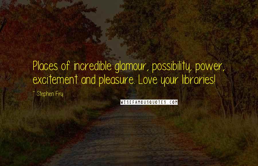 Stephen Fry Quotes: Places of incredible glamour, possibility, power, excitement and pleasure. Love your libraries!