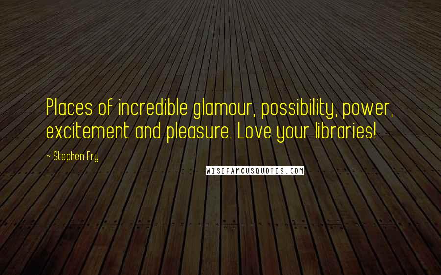 Stephen Fry Quotes: Places of incredible glamour, possibility, power, excitement and pleasure. Love your libraries!