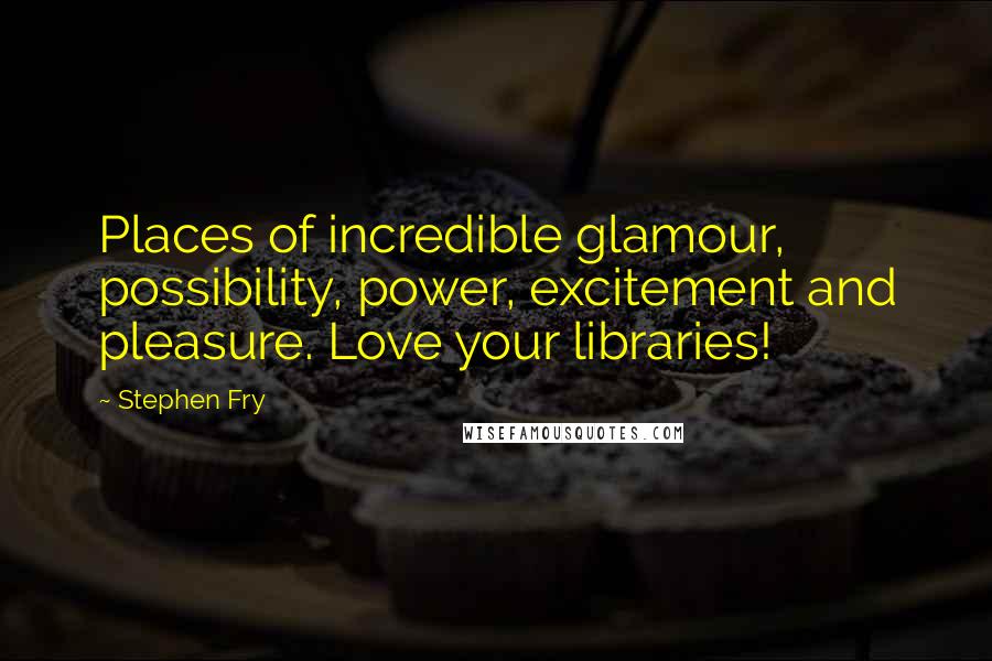 Stephen Fry Quotes: Places of incredible glamour, possibility, power, excitement and pleasure. Love your libraries!