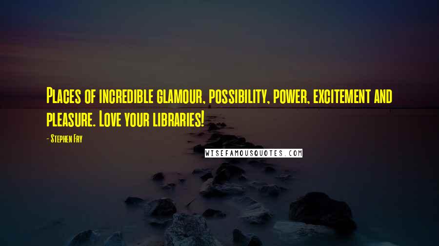 Stephen Fry Quotes: Places of incredible glamour, possibility, power, excitement and pleasure. Love your libraries!