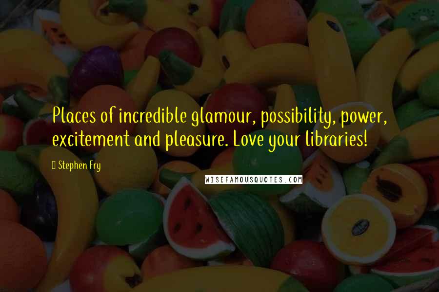 Stephen Fry Quotes: Places of incredible glamour, possibility, power, excitement and pleasure. Love your libraries!