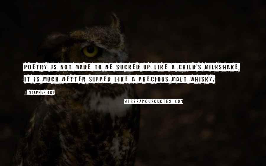 Stephen Fry Quotes: Poetry is not made to be sucked up like a child's milkshake, it is much better sipped like a precious malt whisky.