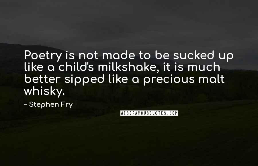 Stephen Fry Quotes: Poetry is not made to be sucked up like a child's milkshake, it is much better sipped like a precious malt whisky.