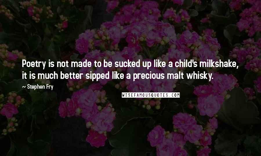 Stephen Fry Quotes: Poetry is not made to be sucked up like a child's milkshake, it is much better sipped like a precious malt whisky.
